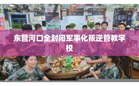 东营河口全封闭军事化叛逆管教学校