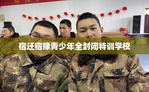 宿迁宿豫青少年全封闭特训学校