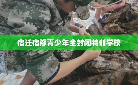宿迁宿豫青少年全封闭特训学校