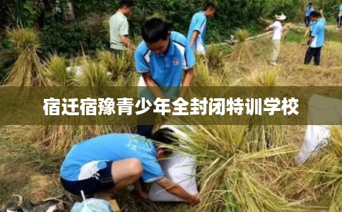 宿迁宿豫青少年全封闭特训学校