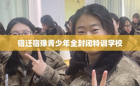 宿迁宿豫青少年全封闭特训学校