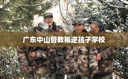 广东中山管教叛逆孩子学校