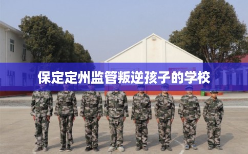 保定定州监管叛逆孩子的学校