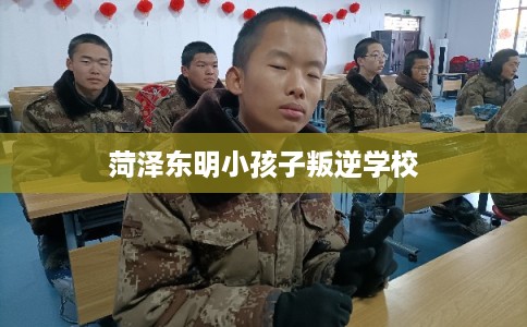 菏泽东明小孩子叛逆学校