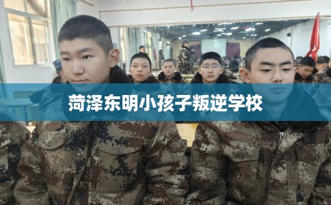 菏泽东明小孩子叛逆学校