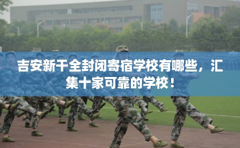 吉安新干全封闭寄宿学校有哪些，汇集十家可靠的学校！