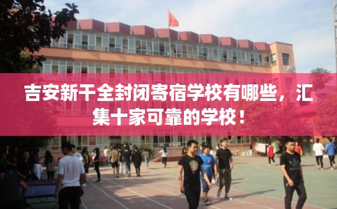 吉安新干全封闭寄宿学校有哪些，汇集十家可靠的学校！