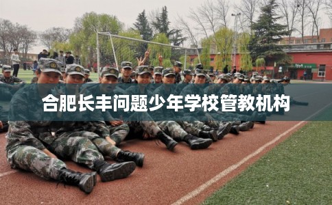 合肥长丰问题少年学校管教机构