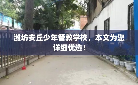潍坊安丘少年管教学校，本文为您详细优选！