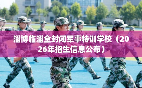 淄博临淄全封闭军事特训学校（2026年招生信息公布）