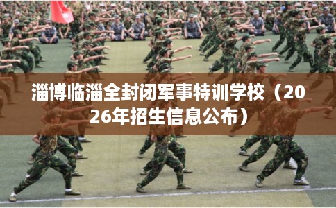 淄博临淄全封闭军事特训学校（2026年招生信息公布）