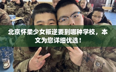 北京怀柔少女叛逆要到哪种学校，本文为您详细优选！