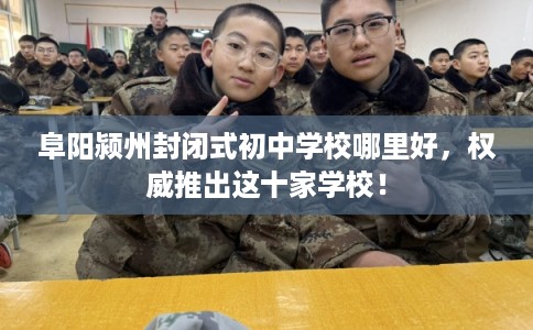阜阳颍州封闭式初中学校哪里好，权威推出这十家学校！