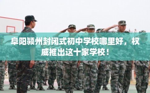 阜阳颍州封闭式初中学校哪里好，权威推出这十家学校！