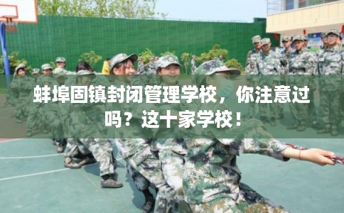 蚌埠固镇封闭管理学校，你注意过吗？这十家学校！