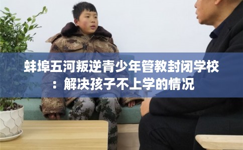 蚌埠五河叛逆青少年管教封闭学校：解决孩子不上学的情况