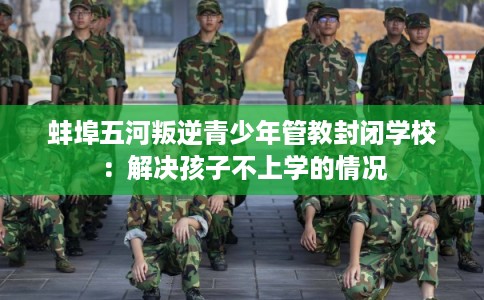 蚌埠五河叛逆青少年管教封闭学校：解决孩子不上学的情况
