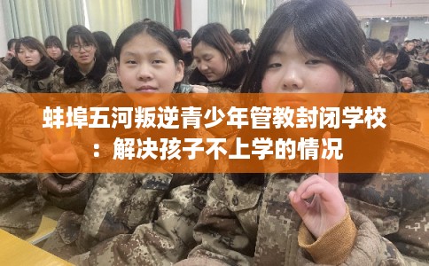 蚌埠五河叛逆青少年管教封闭学校：解决孩子不上学的情况