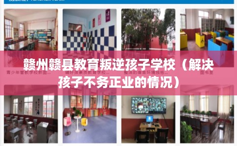 赣州赣县教育叛逆孩子学校（解决孩子不务正业的情况）