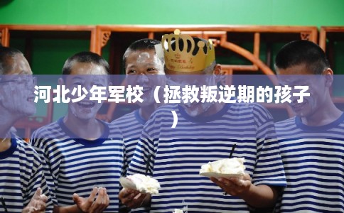 河北少年军校（拯救叛逆期的孩子）