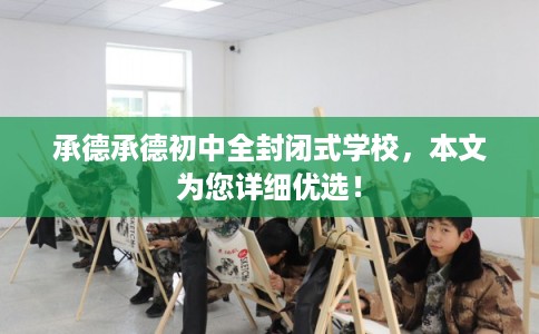 承德承德初中全封闭式学校，本文为您详细优选！