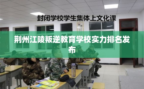 荆州江陵叛逆教育学校实力排名发布