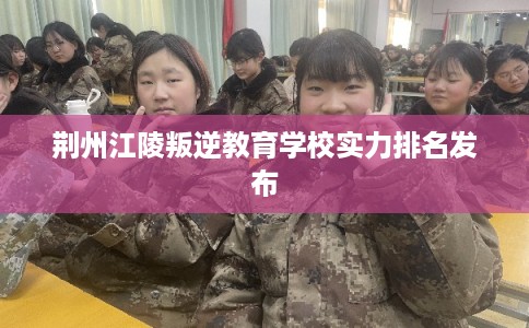 荆州江陵叛逆教育学校实力排名发布
