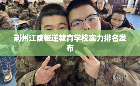 荆州江陵叛逆教育学校实力排名发布