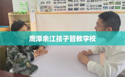 鹰潭余江孩子管教学校 鹰潭余江孩子管教学校