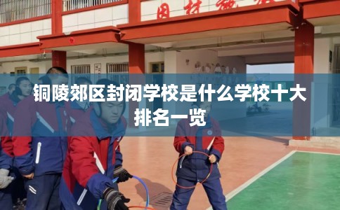 铜陵郊区封闭学校是什么学校十大排名一览