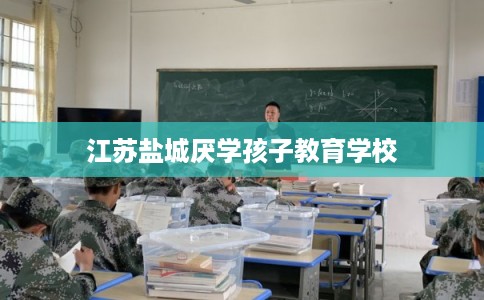江苏盐城厌学孩子教育学校