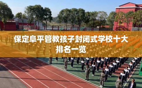 保定阜平管教孩子封闭式学校十大排名一览