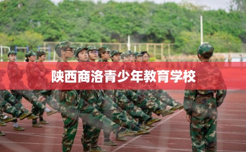 陕西商洛青少年教育学校 陕西商洛青少年教育学校