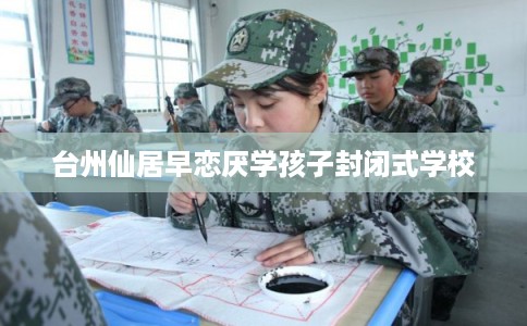 台州仙居早恋厌学孩子封闭式学校