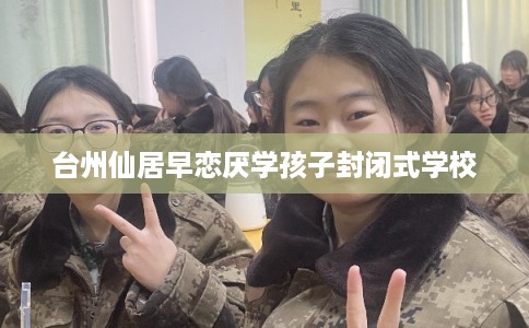 台州仙居早恋厌学孩子封闭式学校