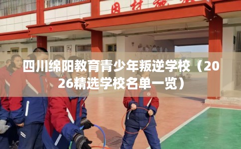 四川绵阳教育青少年叛逆学校（2026精选学校名单一览）