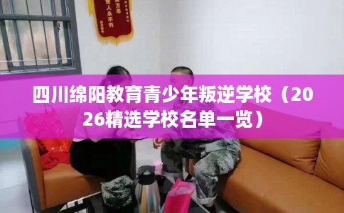 四川绵阳教育青少年叛逆学校（2026精选学校名单一览）