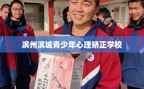 滨州滨城青少年心理矫正学校 滨州滨城青少年心理矫正学校