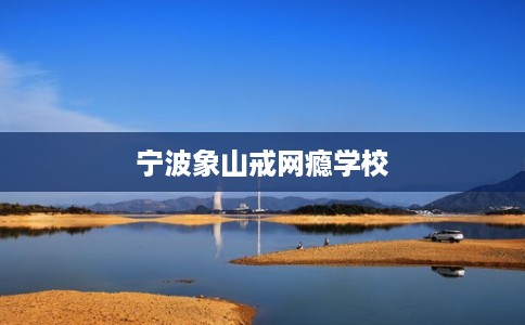 宁波象山戒网瘾学校