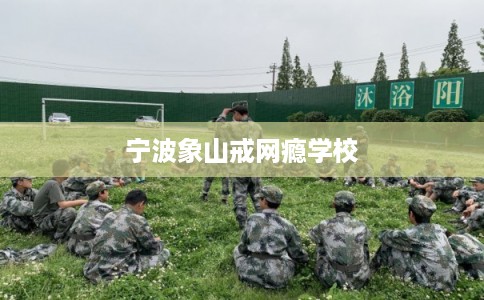 宁波象山戒网瘾学校