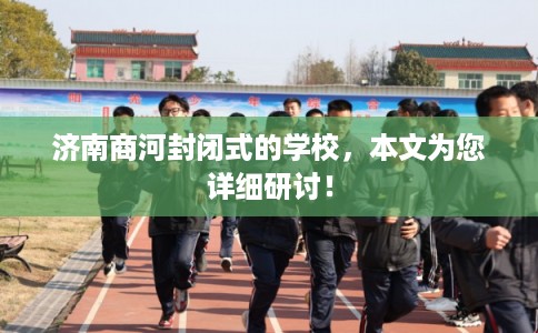 济南商河封闭式的学校，本文为您详细研讨！