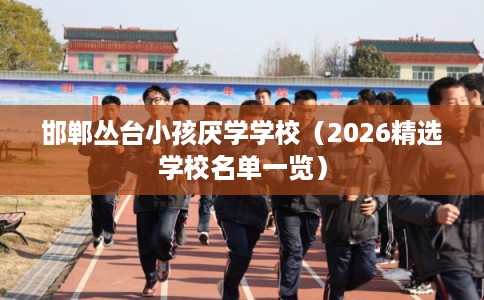 邯郸丛台小孩厌学学校（2026精选学校名单一览）