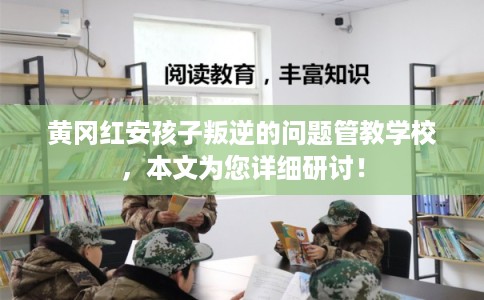 黄冈红安孩子叛逆的问题管教学校，本文为您详细研讨！