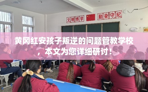 黄冈红安孩子叛逆的问题管教学校，本文为您详细研讨！