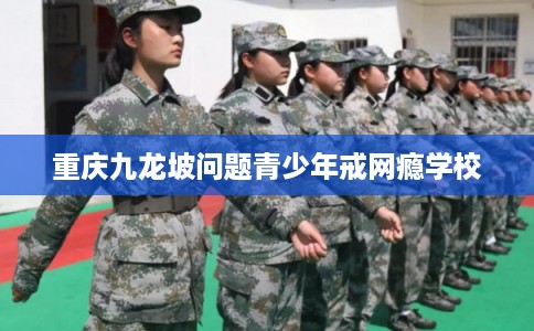 重庆九龙坡问题青少年戒网瘾学校