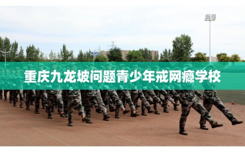 重庆九龙坡问题青少年戒网瘾学校