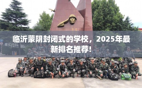 临沂蒙阴封闭式的学校,2025年最新排名推荐! 临沂蒙阴封闭式的学校,2025年最新排名推荐!