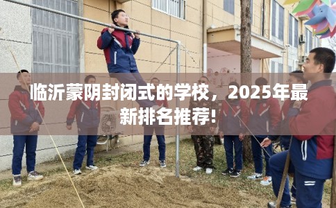 临沂蒙阴封闭式的学校，2025年最新排名推荐!