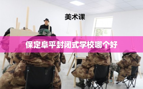 保定阜平封闭式学校哪个好