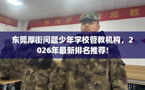东莞厚街问题少年学校管教机构，2026年最新排名推荐!